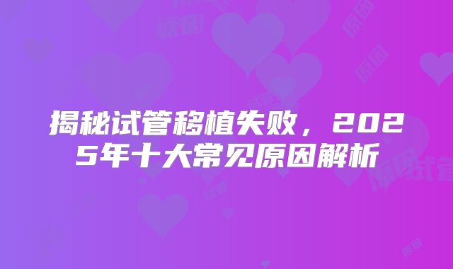 揭秘试管移植失败，2025年十大常见原因解析