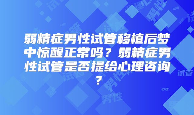 弱精症男性试管移植后梦中惊醒正常吗?弱精症男性试管是否提给心理咨询?