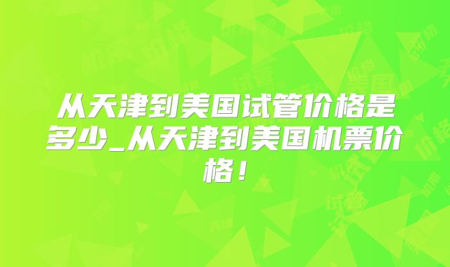 从天津到美国试管价格是多少_从天津到美国机票价格!