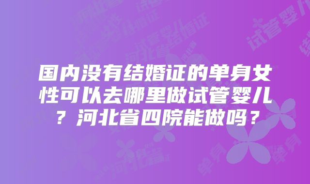 国内没有结婚证的单身女性可以去哪里做试管婴儿？河北省四院能做吗？