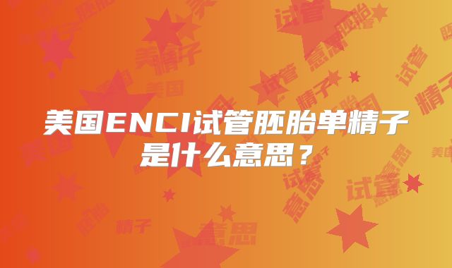 美国ENCI试管胚胎单精子是什么意思？