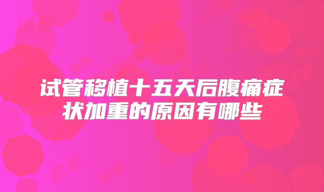 试管移植十五天后腹痛症状加重的原因有哪些