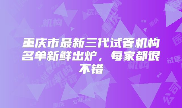 重庆市最新三代试管机构名单新鲜出炉，每家都很不错