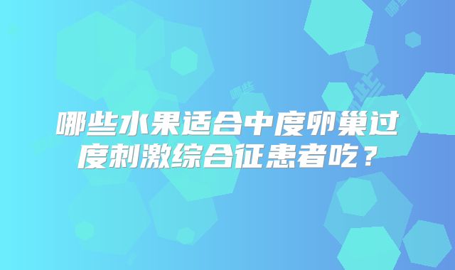 哪些水果适合中度卵巢过度刺激综合征患者吃?