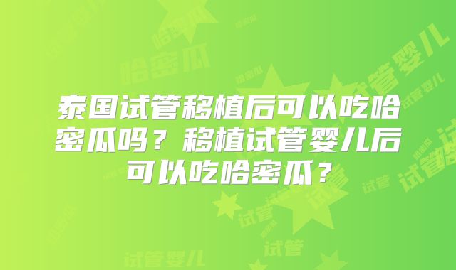 泰国试管移植后可以吃哈密瓜吗?移植试管婴儿后可以吃哈密瓜?