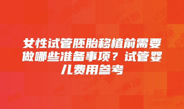 女性试管胚胎移植前需要做哪些准备事项?试管婴儿费用参考