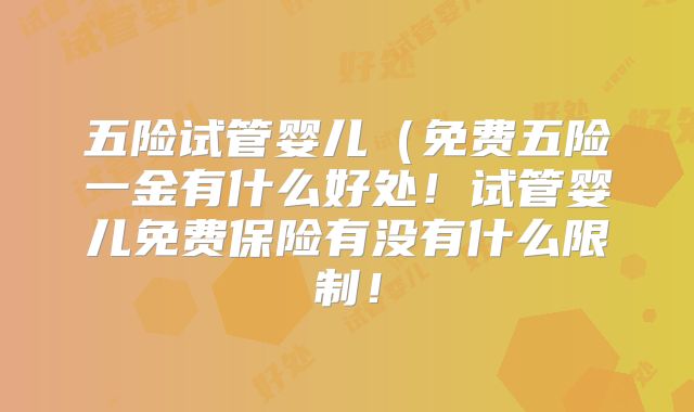 五险试管婴儿(免费五险一金有什么好处!试管婴儿免费保险有没有什么限制!