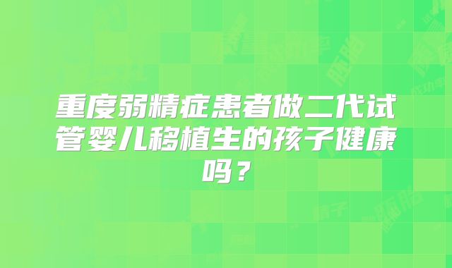 重度弱精症患者做二代试管婴儿移植生的孩子健康吗?