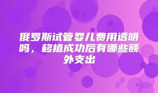 俄罗斯试管婴儿费用透明吗,移植成功后有哪些额外支出