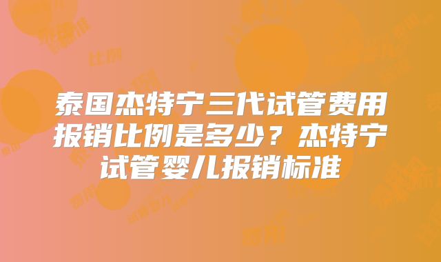 泰国杰特宁三代试管费用报销比例是多少?杰特宁试管婴儿报销标准