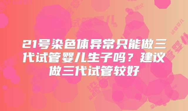 21号染色体异常只能做三代试管婴儿生子吗?建议做三代试管较好