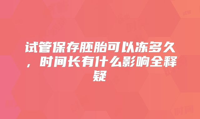 试管保存胚胎可以冻多久,时间长有什么影响全释疑