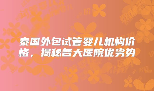 泰国外包试管婴儿机构价格,揭秘各大医院优劣势