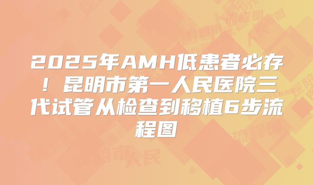 2025年AMH低患者必存!昆明市第一人民医院三代试管从检查到移植6步流程图