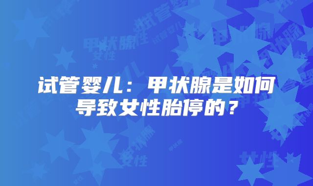 试管婴儿:甲状腺是如何导致女性胎停的?
