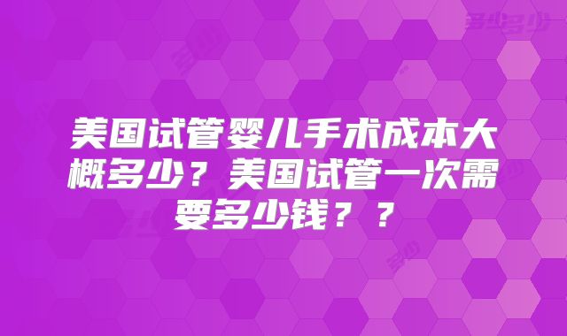 美国试管婴儿手术成本大概多少？美国试管一次需要多少钱？？