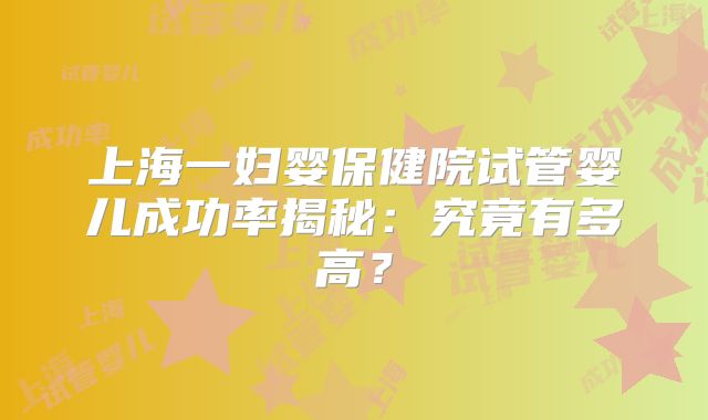 上海一妇婴保健院试管婴儿成功率揭秘:究竟有多高?