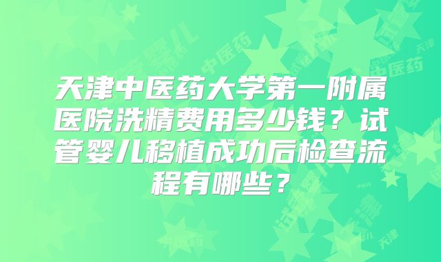 天津中医药大学第一附属医院洗精费用多少钱?试管婴儿移植成功后检查流程有哪些?