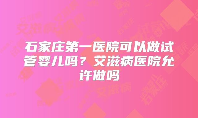 石家庄第一医院可以做试管婴儿吗?艾滋病医院允许做吗