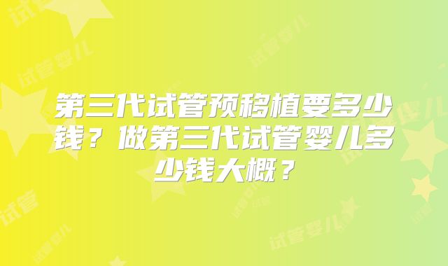 第三代试管预移植要多少钱?做第三代试管婴儿多少钱大概?