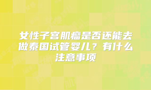 女性子宫肌瘤是否还能去做泰国试管婴儿？有什么注意事项
