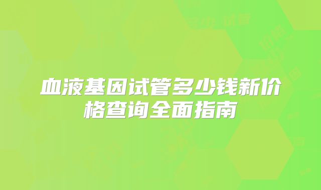 血液基因试管多少钱新价格查询全面指南