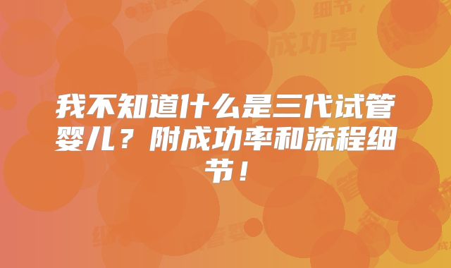 我不知道什么是三代试管婴儿？附成功率和流程细节！
