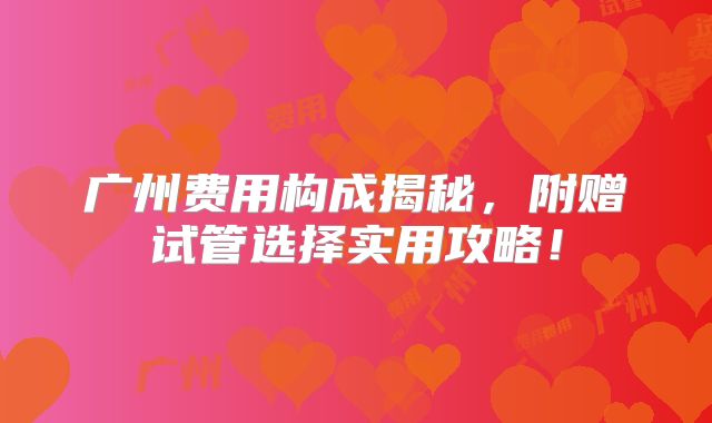 广州费用构成揭秘，附赠试管选择实用攻略！