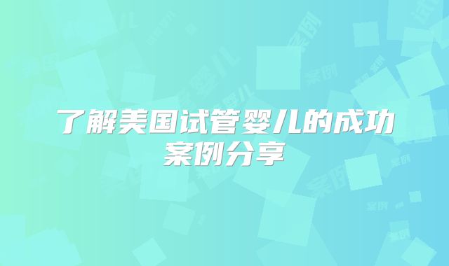了解美国试管婴儿的成功案例分享