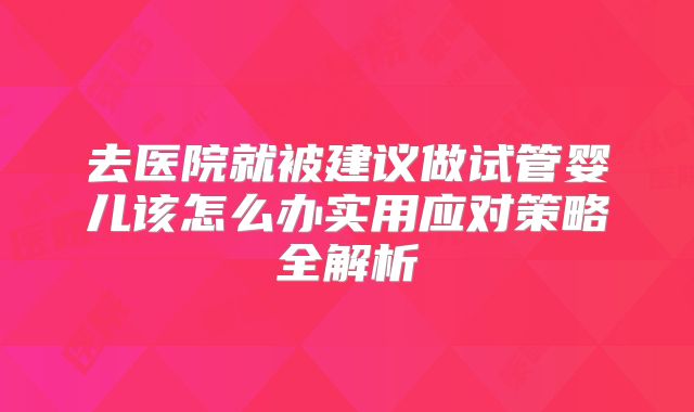 去医院就被建议做试管婴儿该怎么办实用应对策略全解析