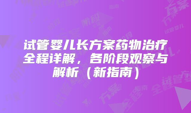 试管婴儿长方案药物治疗全程详解，各阶段观察与解析（新指南）