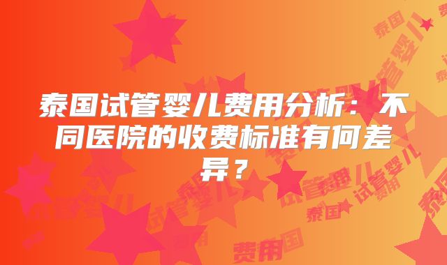 泰国试管婴儿费用分析：不同医院的收费标准有何差异？