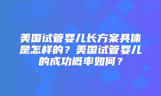 美国试管婴儿长方案具体是怎样的？美国试管婴儿的成功概率如何？