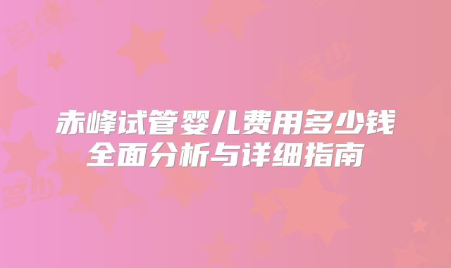 赤峰试管婴儿费用多少钱全面分析与详细指南