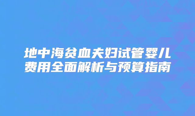 地中海贫血夫妇试管婴儿费用全面解析与预算指南
