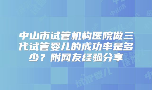 中山市试管机构医院做三代试管婴儿的成功率是多少？附网友经验分享