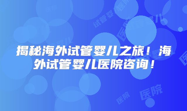 揭秘海外试管婴儿之旅!海外试管婴儿医院咨询!