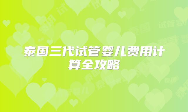 泰国三代试管婴儿费用计算全攻略
