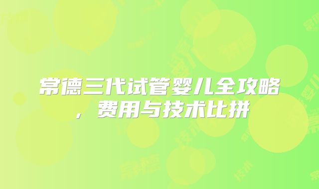 常德三代试管婴儿全攻略,费用与技术比拼
