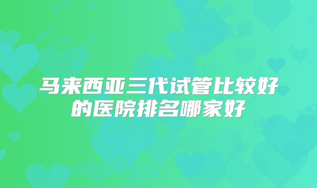 马来西亚三代试管比较好的医院排名哪家好