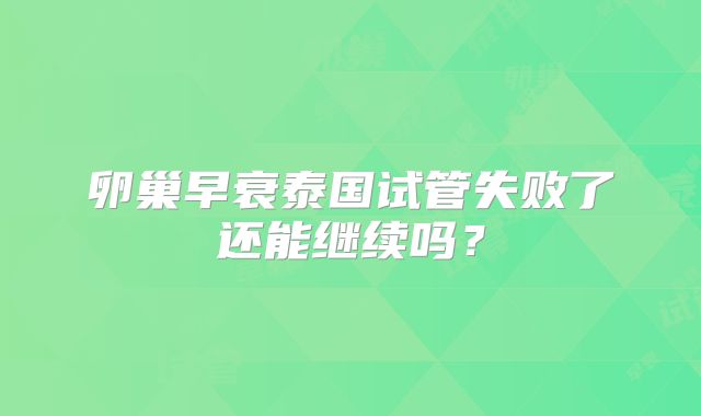 卵巢早衰泰国试管失败了还能继续吗?