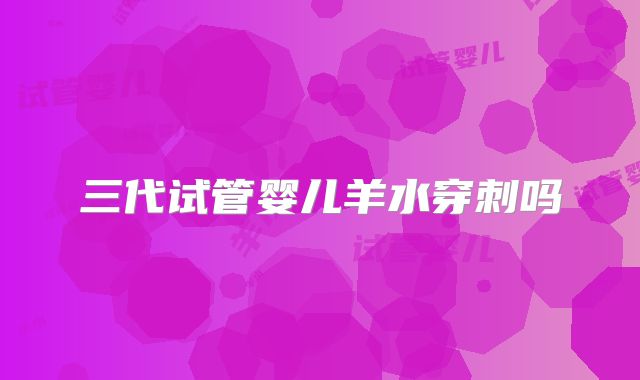 三代试管婴儿羊水穿刺吗