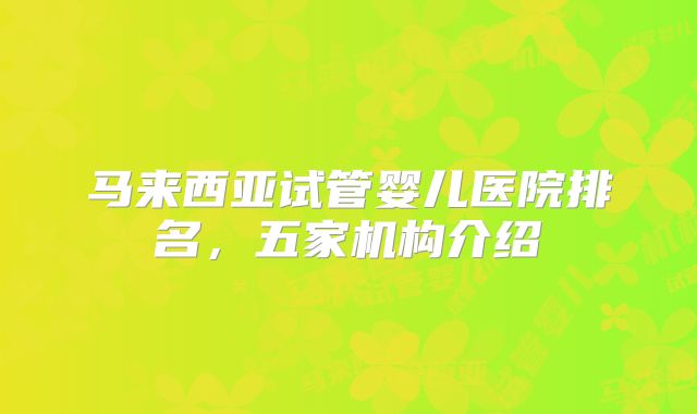 马来西亚试管婴儿医院排名,五家机构介绍