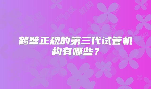 鹤壁正规的第三代试管机构有哪些?