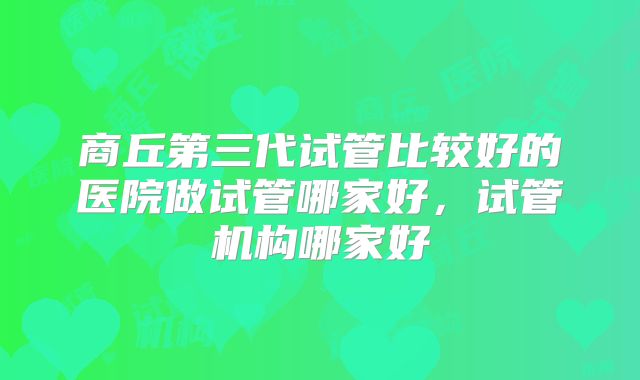 商丘第三代试管比较好的医院做试管哪家好,试管机构哪家好