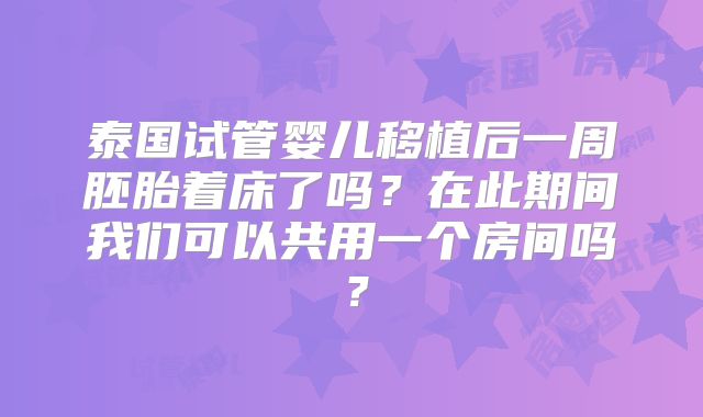 泰国试管婴儿移植后一周胚胎着床了吗？在此期间我们可以共用一个房间吗？