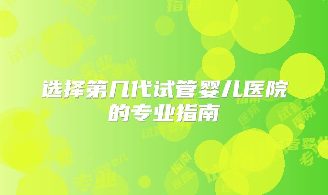 选择第几代试管婴儿医院的专业指南