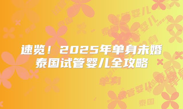 速览!2025年单身未婚泰国试管婴儿全攻略