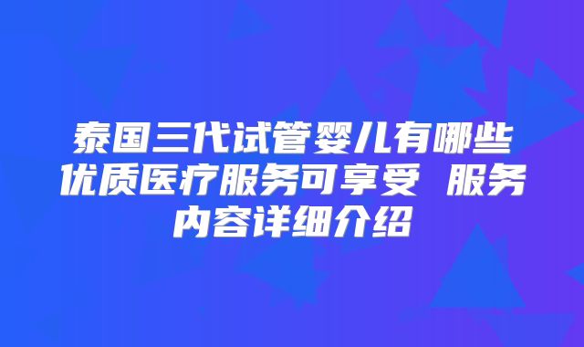 泰国三代试管婴儿有哪些优质医疗服务可享受 服务内容详细介绍