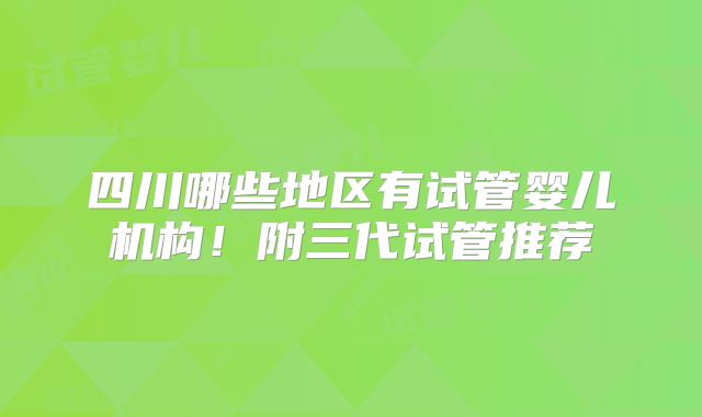 四川哪些地区有试管婴儿机构！附三代试管推荐